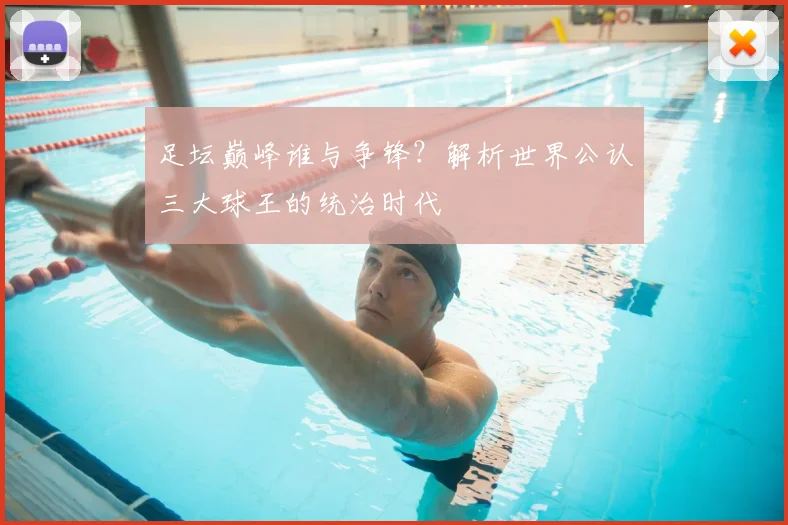 足坛巅峰谁与争锋？解析世界公认三大球王的统治时代