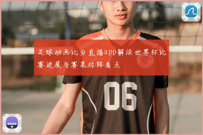 足球动画比分直播app解读世界杯比赛进展与赛果对阵看点
