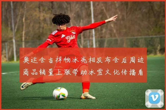 奥运会吉祥物冰亮相发布会后周边商品销量上涨带动冰雪文化传播看点