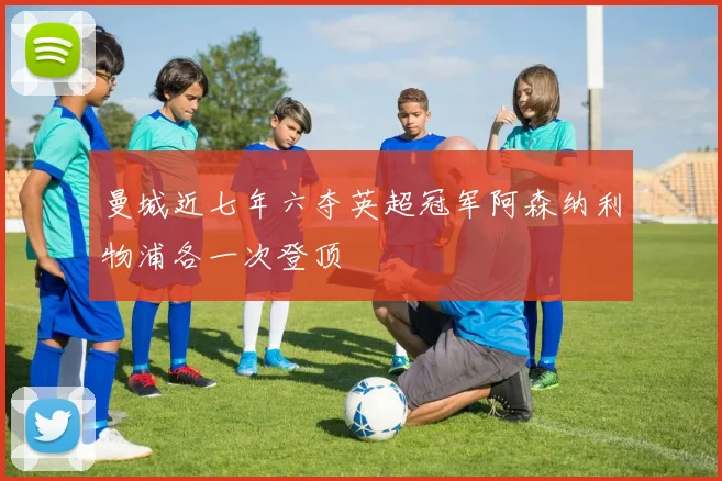 曼城近七年六夺英超冠军阿森纳利物浦各一次登顶