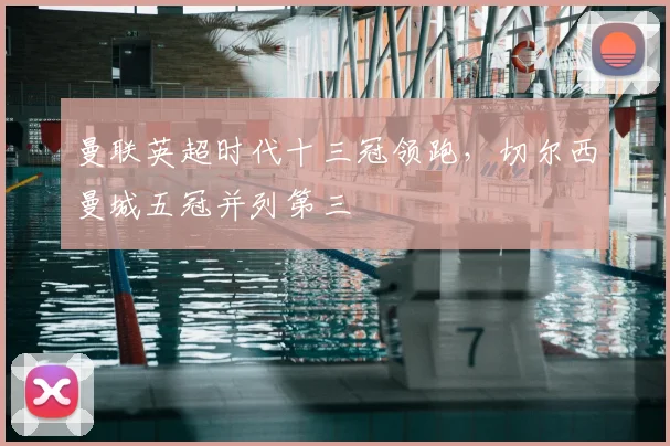 曼联英超时代十三冠领跑，切尔西曼城五冠并列第三