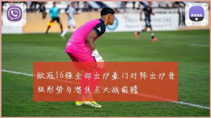 欧冠16强全部出炉豪门对阵出炉晋级形势与潜焦点大战前瞻