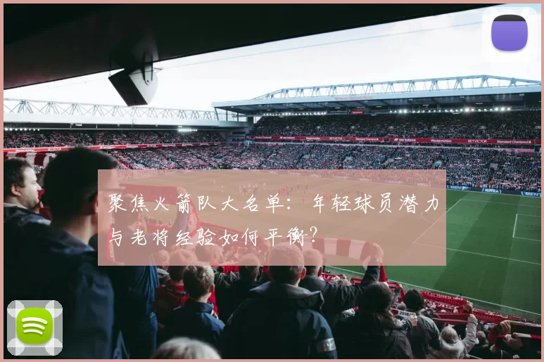 聚焦火箭队大名单：年轻球员潜力与老将经验如何平衡？