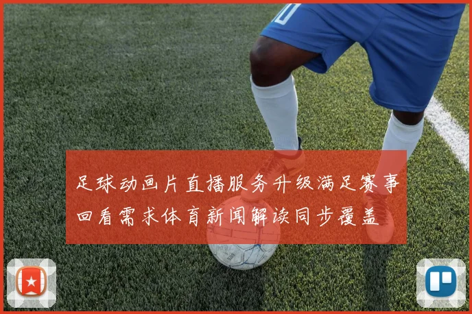 足球动画片直播服务升级满足赛事回看需求体育新闻解读同步覆盖