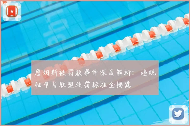 詹姆斯被罚款事件深度解析：违规细节与联盟处罚标准全揭露