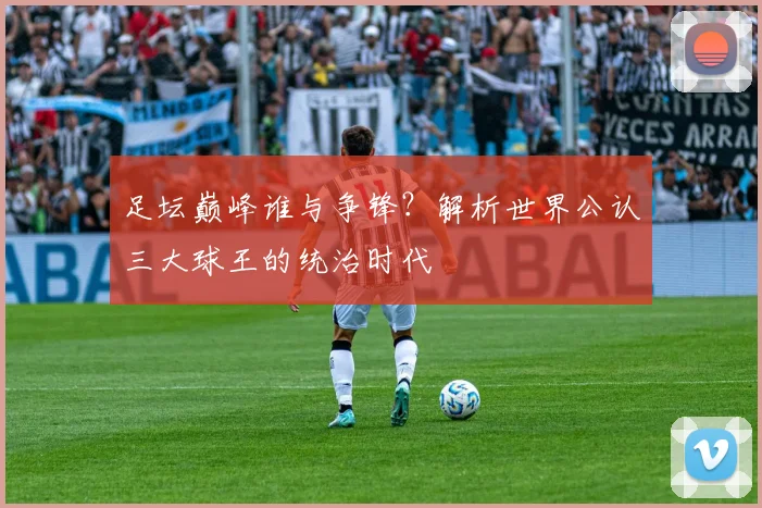 足坛巅峰谁与争锋？解析世界公认三大球王的统治时代