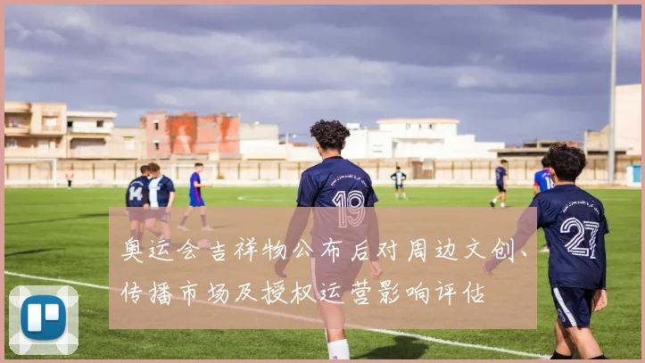 奥运会吉祥物公布后对周边文创、传播市场及授权运营影响评估