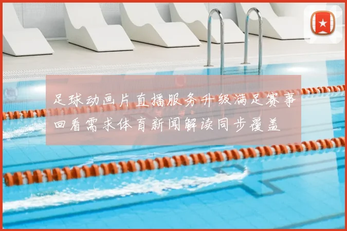 足球动画片直播服务升级满足赛事回看需求体育新闻解读同步覆盖
