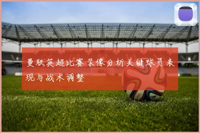 曼联英超比赛录像分析关键球员表现与战术调整