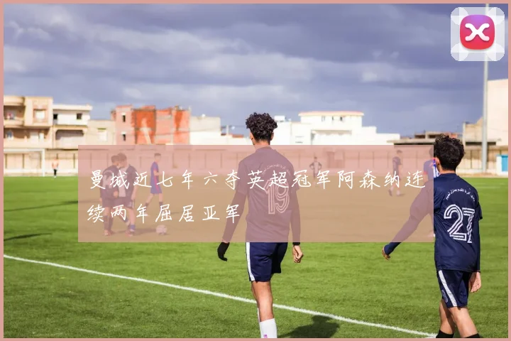 曼城近七年六夺英超冠军阿森纳连续两年屈居亚军