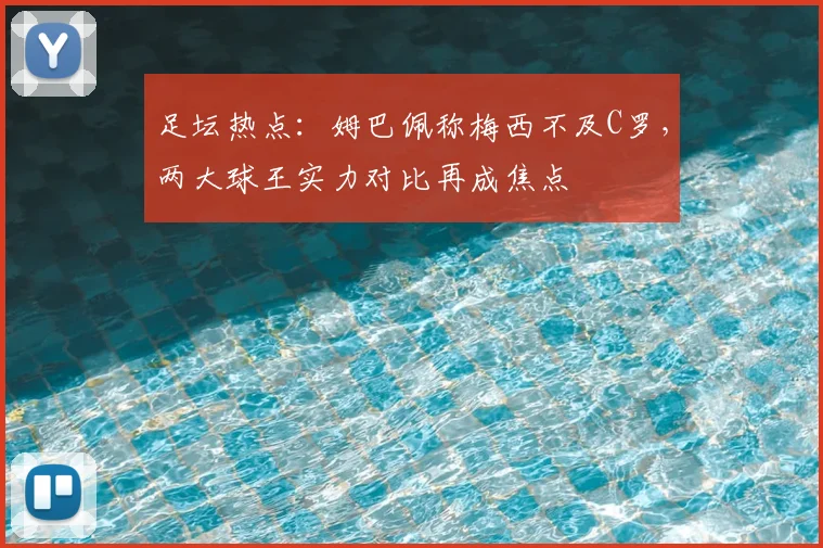 足坛热点：姆巴佩称梅西不及C罗，两大球王实力对比再成焦点